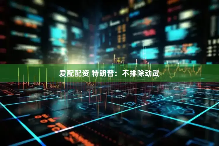 爱配配资 特朗普：不排除动武