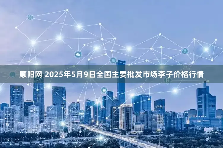 顺阳网 2025年5月9日全国主要批发市场李子价格行情