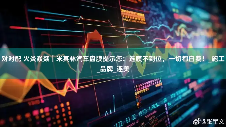 对对配 火炎焱燚｜米其林汽车窗膜提示您：选膜不到位，一切都白费！_施工_品牌_连美