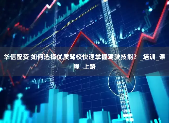华信配资 如何选择优质驾校快速掌握驾驶技能？_培训_课程_上路