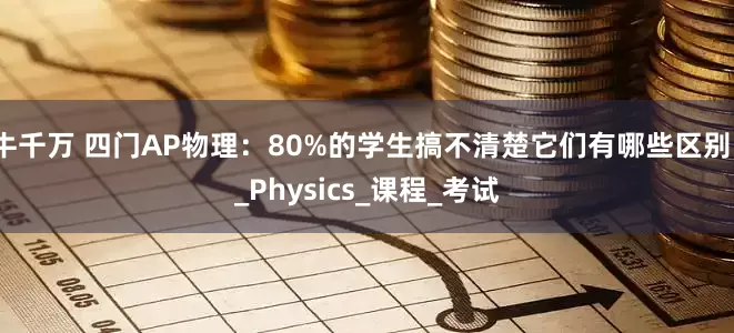 牛千万 四门AP物理：80%的学生搞不清楚它们有哪些区别？_Physics_课程_考试