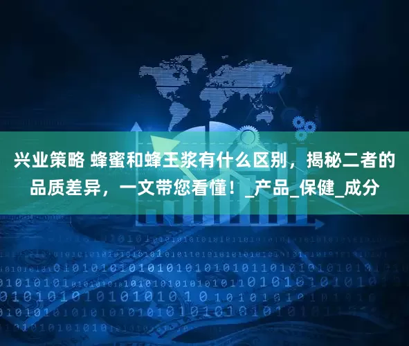 兴业策略 蜂蜜和蜂王浆有什么区别，揭秘二者的品质差异，一文带您看懂！_产品_保健_成分