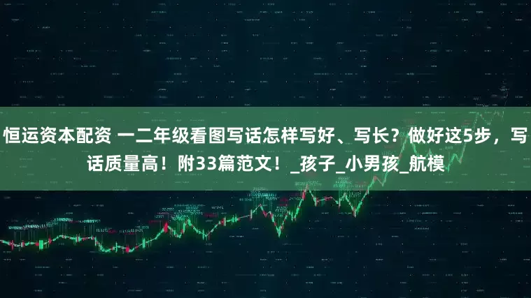 恒运资本配资 一二年级看图写话怎样写好、写长？做好这5步，写话质量高！附33篇范文！_孩子_小男孩_航模