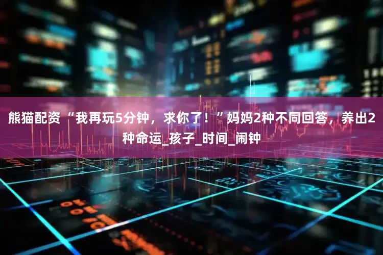 熊猫配资 “我再玩5分钟，求你了！”妈妈2种不同回答，养出2种命运_孩子_时间_闹钟