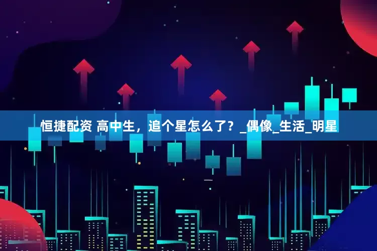 恒捷配资 高中生，追个星怎么了？_偶像_生活_明星