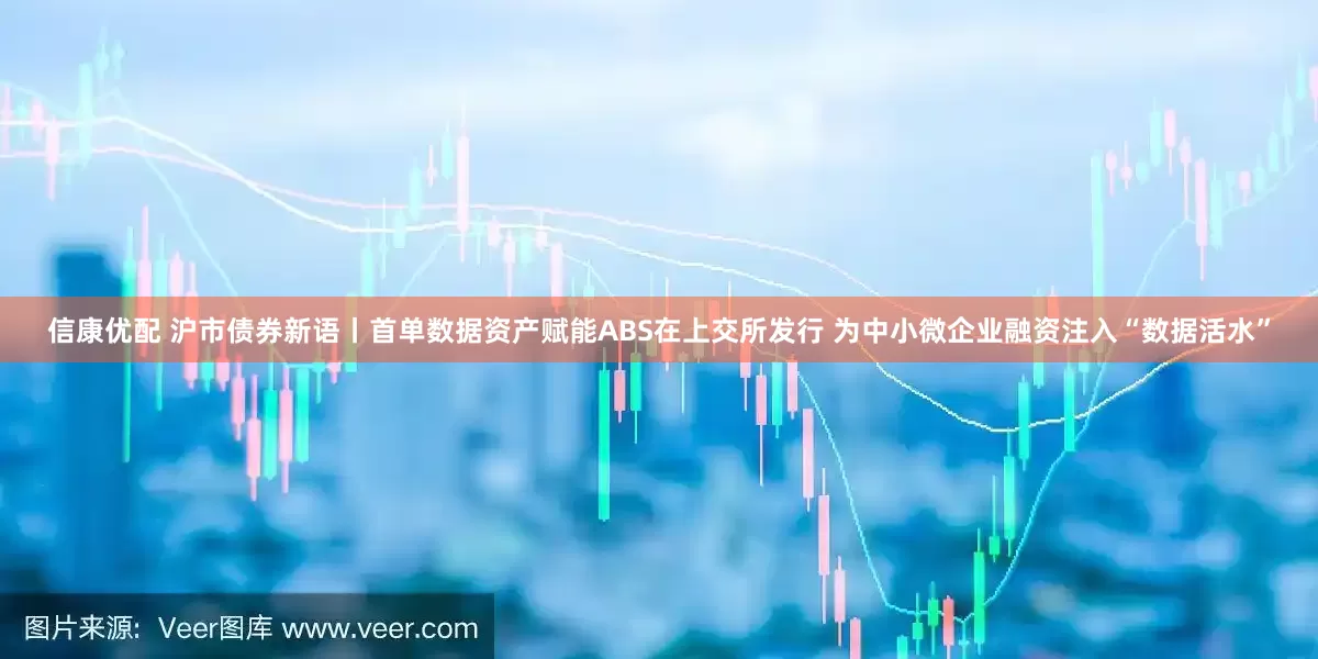 信康优配 沪市债券新语丨首单数据资产赋能ABS在上交所发行 为中小微企业融资注入“数据活水”