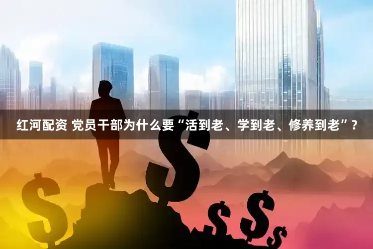 红河配资 党员干部为什么要“活到老、学到老、修养到老”？