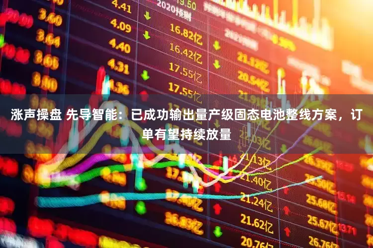 涨声操盘 先导智能：已成功输出量产级固态电池整线方案，订单有望持续放量