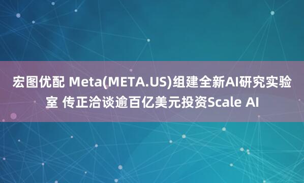 宏图优配 Meta(META.US)组建全新AI研究实验室 传正洽谈逾百亿美元投资Scale AI