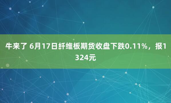 牛来了 6月17日纤维板期货收盘下跌0.11%，报1324元