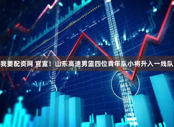 我要配资网 官宣！山东高速男篮四位青年队小将升入一线队